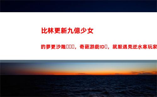 比林更新九億少女的夢更沙雕，奇葩游戲ID，就服遇見逆水寒玩家(林更新為什么是九億少女)
